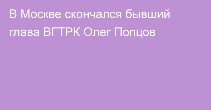 В Москве скончался бывший глава ВГТРК Олег Попцов