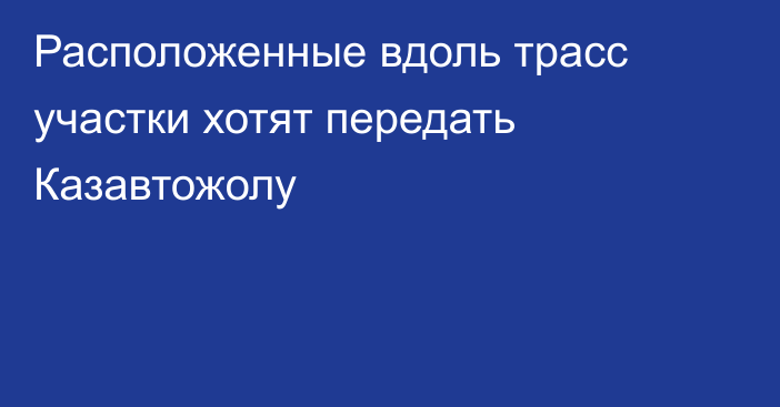 Расположенные вдоль трасс участки хотят передать Казавтожолу