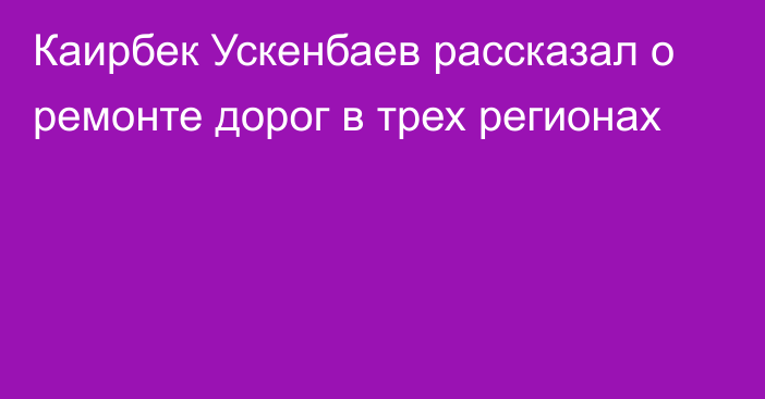 Каирбек Ускенбаев рассказал о ремонте дорог в трех регионах