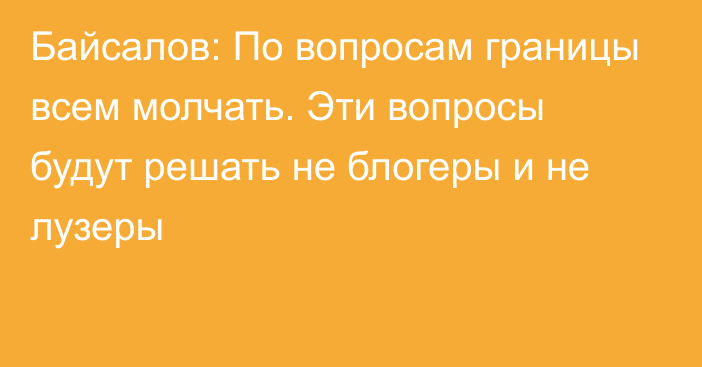 Байсалов: По вопросам границы всем молчать. Эти вопросы будут решать не блогеры и не лузеры