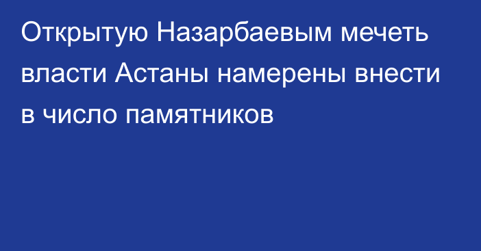 Открытую Назарбаевым мечеть власти Астаны намерены внести в число памятников