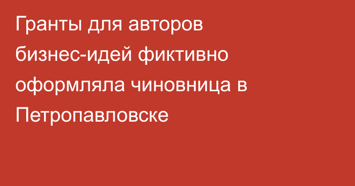 Гранты для авторов бизнес-идей фиктивно оформляла чиновница в Петропавловске