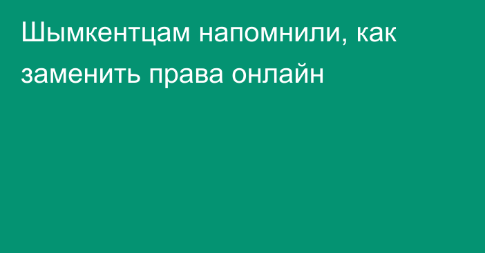 Шымкентцам напомнили, как заменить права онлайн