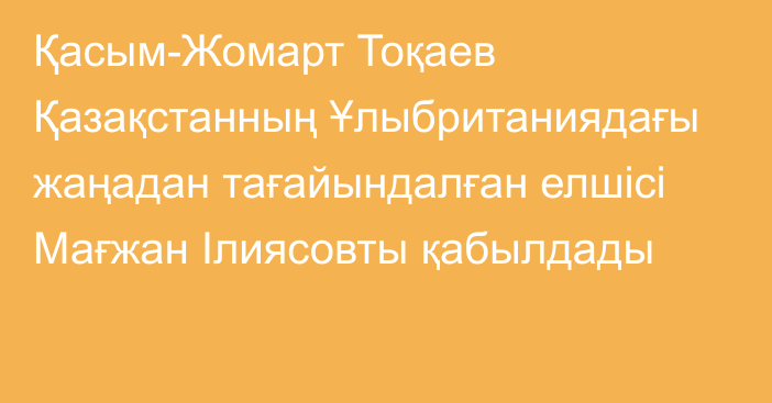 Қасым-Жомарт Тоқаев Қазақстанның Ұлыбританиядағы жаңадан тағайындалған елшісі Мағжан Ілиясовты қабылдады