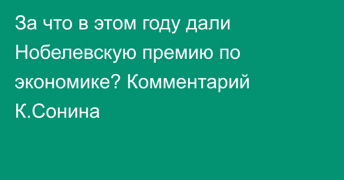 За что в этом году дали Нобелевскую премию по экономике? Комментарий К.Сонина