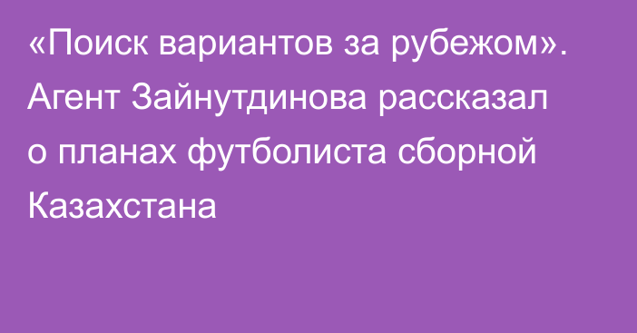 «Поиск вариантов за рубежом». Агент Зайнутдинова рассказал о планах футболиста сборной Казахстана