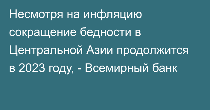 Несмотря на инфляцию сокращение бедности в Центральной Азии продолжится в 2023 году, - Всемирный банк