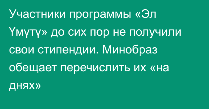 Участники программы «Эл Үмүтү» до сих пор не получили свои стипендии. Минобраз обещает перечислить их «на днях»