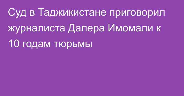 Суд в Таджикистане приговорил журналиста Далера Имомали к 10 годам тюрьмы