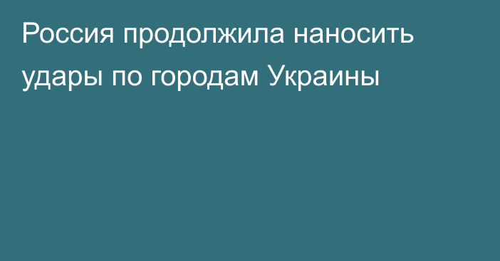 Россия продолжила наносить удары по городам Украины