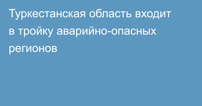 Туркестанская область входит в тройку аварийно-опасных регионов