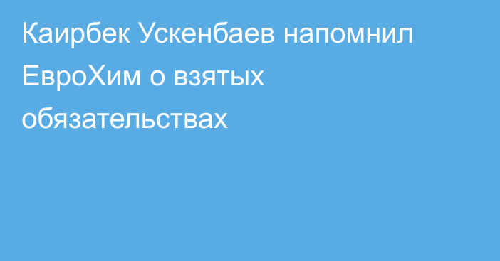 Каирбек Ускенбаев напомнил ЕвроХим о взятых обязательствах