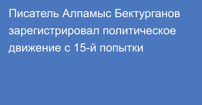 Писатель Алпамыс Бектурганов зарегистрировал политическое движение с 15-й попытки