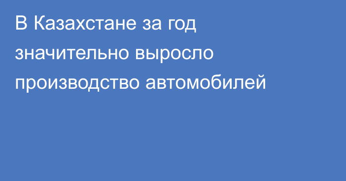 В Казахстане за год значительно выросло производство автомобилей