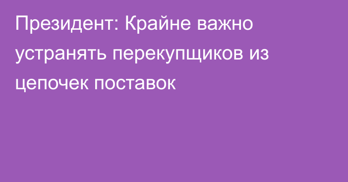 Президент: Крайне важно устранять перекупщиков из цепочек поставок