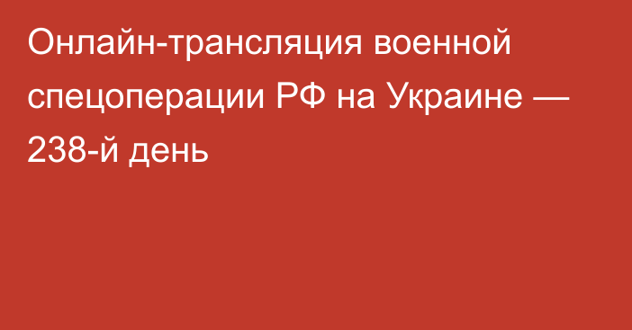 Онлайн-трансляция военной спецоперации РФ на Украине — 238-й день