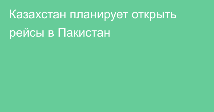 Казахстан планирует открыть рейсы в Пакистан