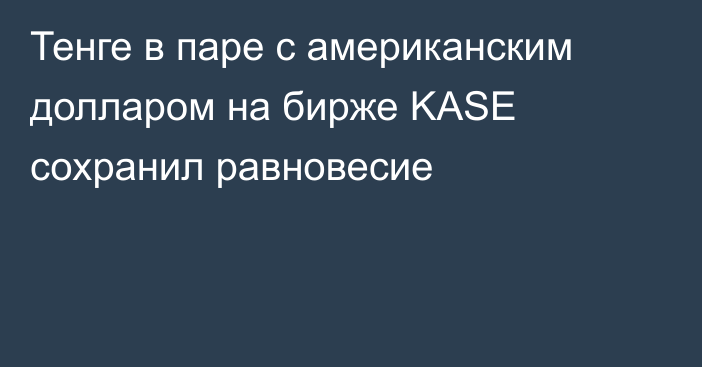  Тенге в паре с американским долларом на бирже KASE сохранил равновесие