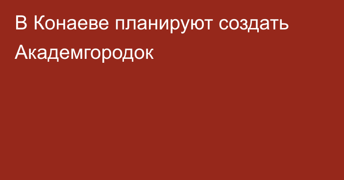 В Конаеве планируют создать Академгородок