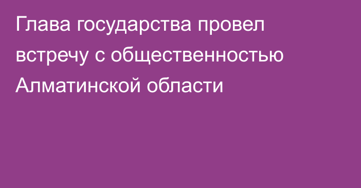 Глава государства провел встречу с общественностью Алматинской области