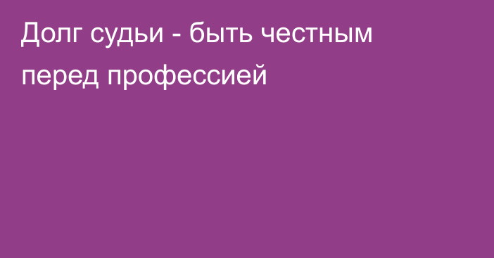 Долг судьи - быть честным перед  профессией