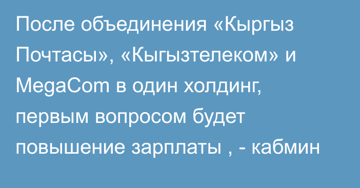 После объединения «Кыргыз Почтасы», «Кыгызтелеком» и MegaCom в один холдинг, первым вопросом будет повышение зарплаты , - кабмин