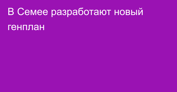 В Семее разработают новый генплан