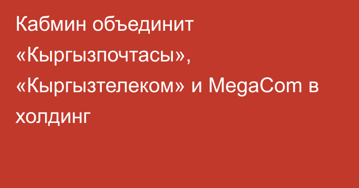 Кабмин объединит «Кыргызпочтасы», «Кыргызтелеком» и MegaCom в холдинг