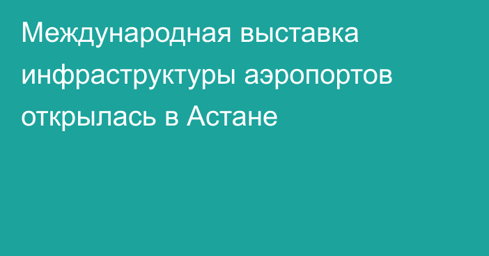 Международная выставка инфраструктуры аэропортов открылась в Астане