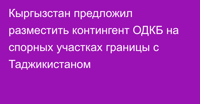 Кыргызстан предложил разместить контингент ОДКБ на спорных участках границы с Таджикистаном