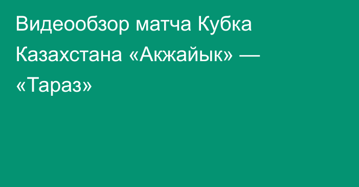 Видеообзор матча Кубка Казахстана «Акжайык» — «Тараз»