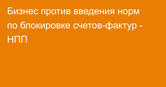 Бизнес против введения норм по блокировке счетов-фактур - НПП