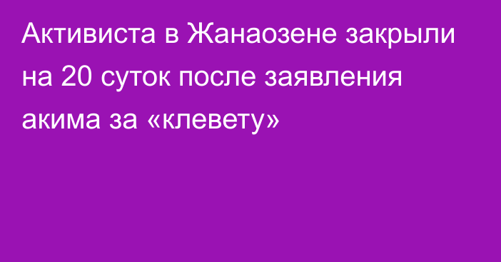 Активиста в Жанаозене закрыли на 20 суток после заявления акима за «клевету»