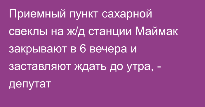 Приемный пункт сахарной свеклы на ж/д станции Маймак закрывают в 6 вечера и заставляют ждать до утра, - депутат