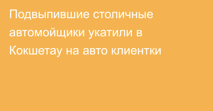 Подвыпившие столичные автомойщики укатили в Кокшетау на авто клиентки