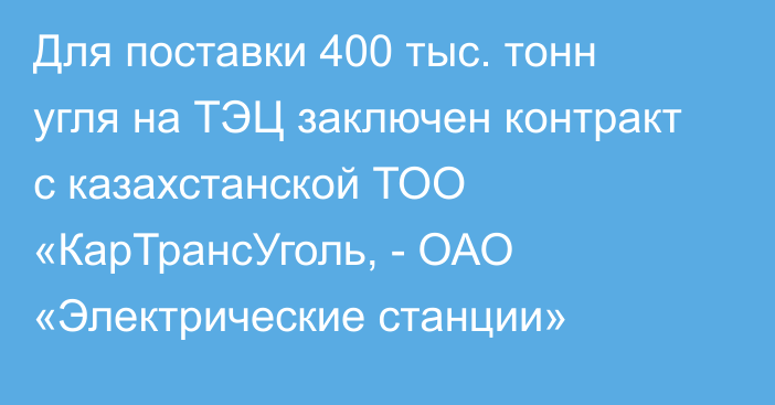 Для поставки 400 тыс. тонн угля на ТЭЦ заключен контракт с казахстанской ТОО «КарТрансУголь, - ОАО «Электрические станции»