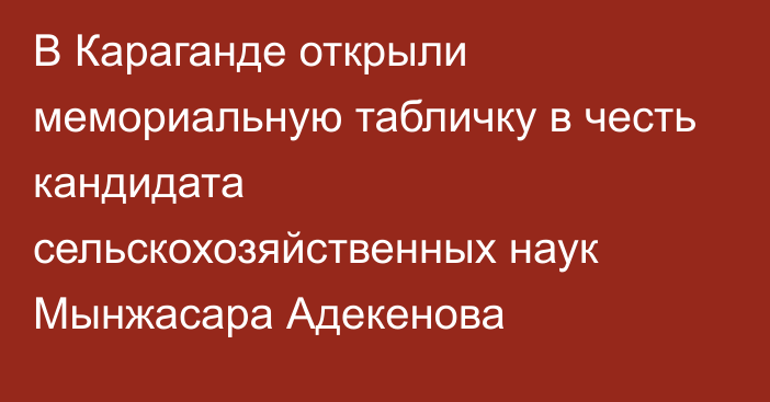 В Караганде открыли мемориальную табличку в честь кандидата сельскохозяйственных наук Мынжасара Адекенова