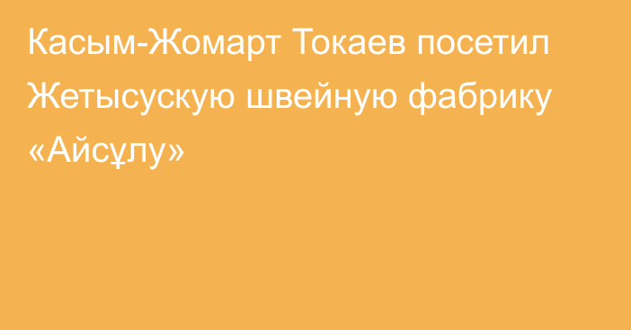 Касым-Жомарт Токаев посетил Жетысускую швейную фабрику «Айсұлу»