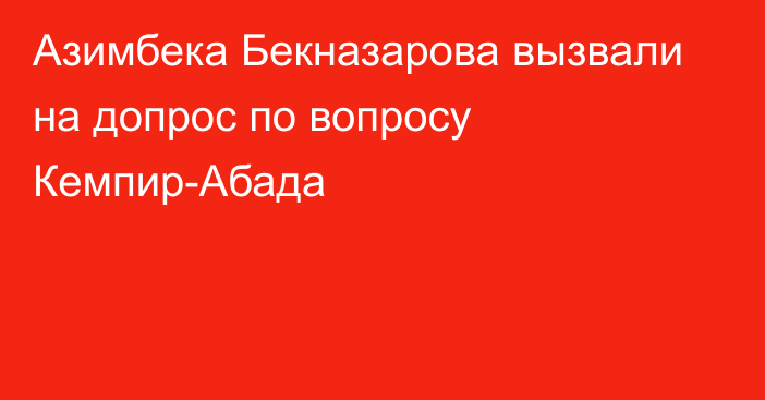 Азимбека Бекназарова вызвали на допрос по вопросу Кемпир-Абада