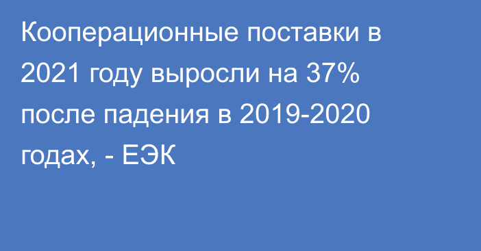 Кооперационные поставки в 2021 году выросли на 37% после падения в 2019-2020 годах, - ЕЭК