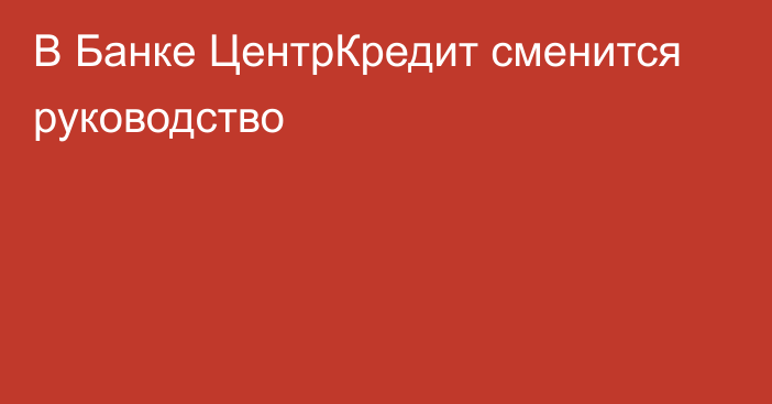 В Банке ЦентрКредит сменится руководство