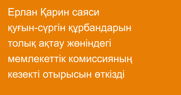 Ерлан Қарин саяси қуғын-сүргін құрбандарын толық ақтау жөніндегі мемлекеттік комиссияның кезекті отырысын өткізді