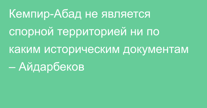 Кемпир-Абад не является спорной территорией ни по каким историческим документам – Айдарбеков