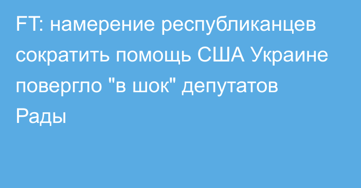 FT: намерение республиканцев сократить помощь США Украине повергло 