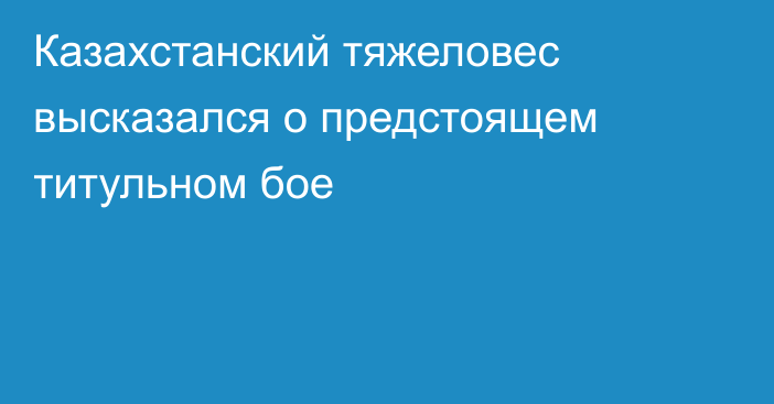 Казахстанский тяжеловес высказался о предстоящем титульном бое