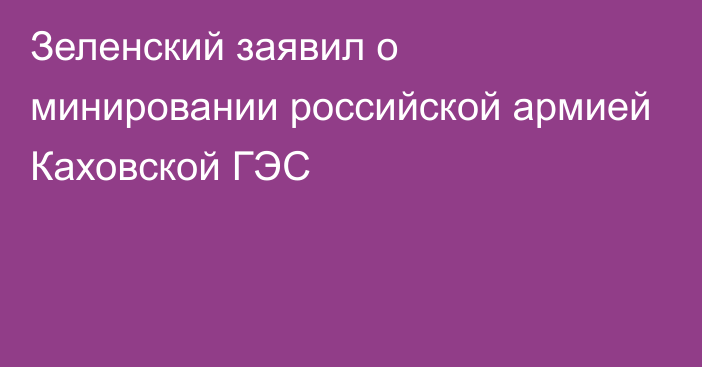 Зеленский заявил о минировании российской армией Каховской ГЭС