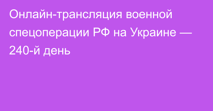 Онлайн-трансляция военной спецоперации РФ на Украине — 240-й день