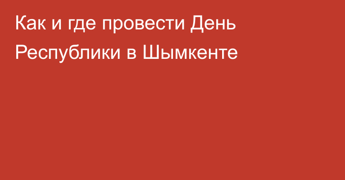 Как и где провести День Республики в Шымкенте