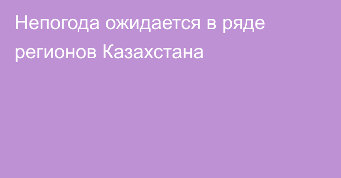 Непогода ожидается в ряде регионов Казахстана