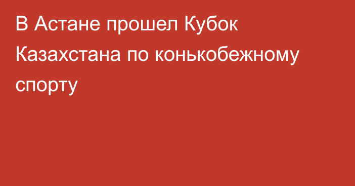 В Астане прошел Кубок Казахстана по конькобежному спорту